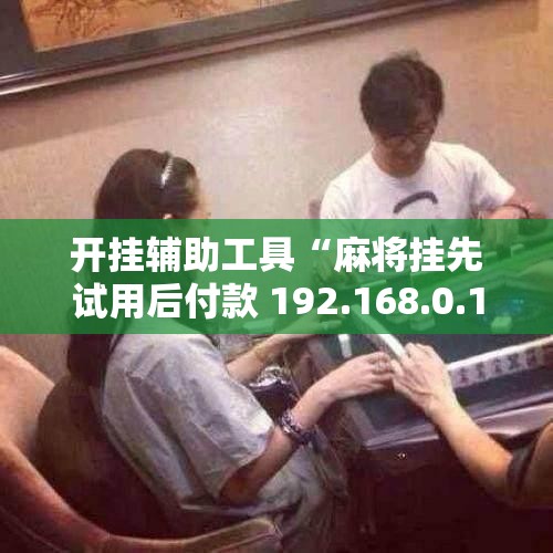 开挂辅助工具“麻将挂先试用后付款 192.168.0.1”原来可以开挂