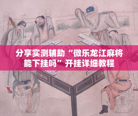 分享实测辅助“微乐龙江麻将能下挂吗	”开挂详细教程