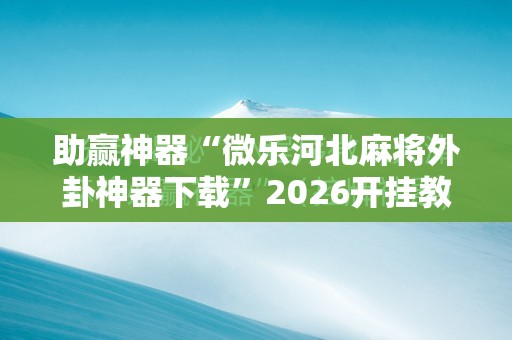 助赢神器“微乐河北麻将外卦神器下载”2026开挂教程步骤