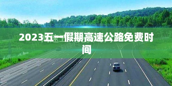 2023五一假期高速公路免费时间/2021年五一假期高速免费到几号 2023五一假期高速公路免费时间/2021年五一假期高速免费到几号