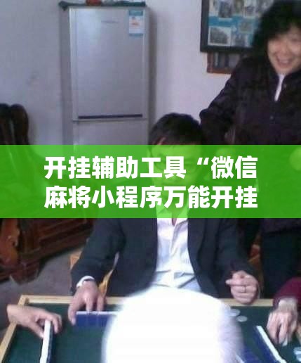 开挂辅助工具“微信麻将小程序万能开挂器	”开挂辅助脚本+详细开挂安装教程