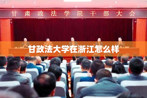 甘政法大学在浙江怎么样/甘政法大学是几本