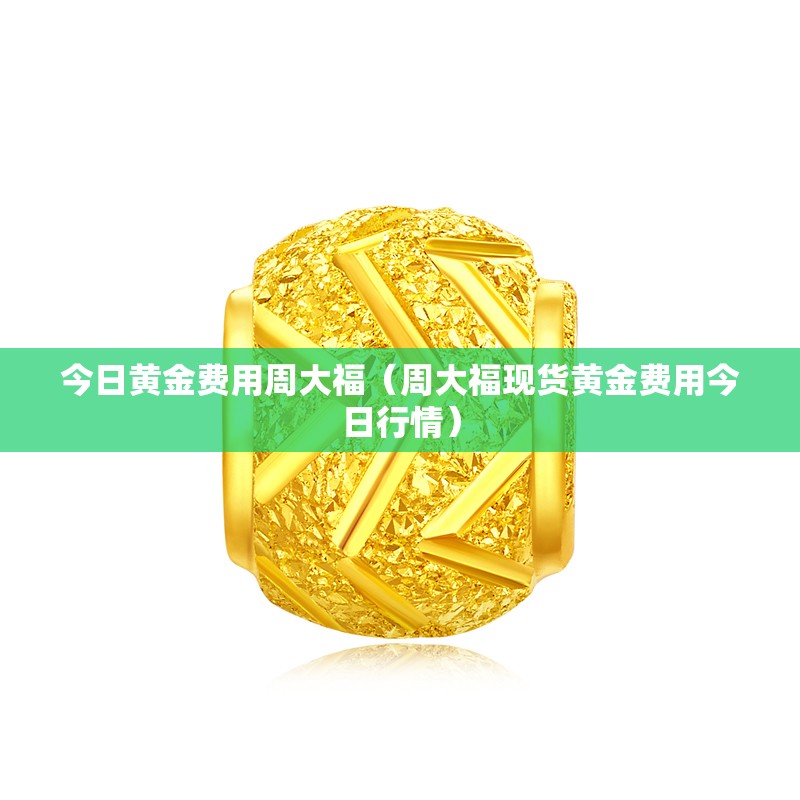 今日黄金费用周大福(周大福现货黄金费用今日行情) 今日黄金费用周大福(周大福现货黄金费用今日行情)