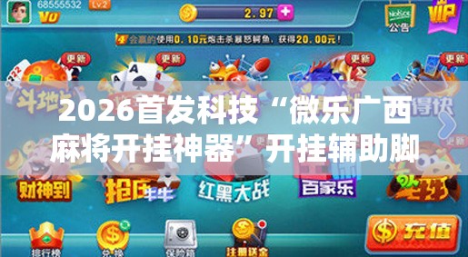 2026首发科技“微乐广西麻将开挂神器”开挂辅助脚本+详细开挂安装教程