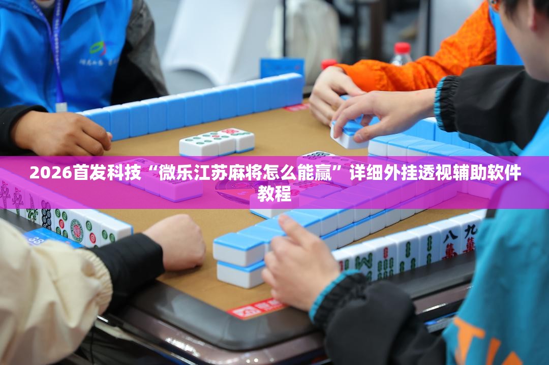 2026首发科技“微乐江苏麻将怎么能赢”详细外挂透视辅助软件教程