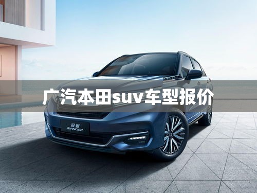 【广汽本田suv车型报价/广汽本田suv车型大全2021新款】