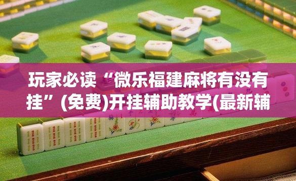 玩家必读“微乐福建麻将有没有挂”(免费)开挂辅助教学(最新辅助开挂教程)