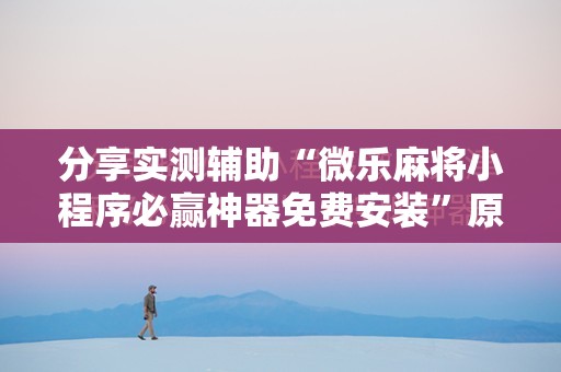 分享实测辅助“微乐麻将小程序必赢神器免费安装”原来可以开挂
