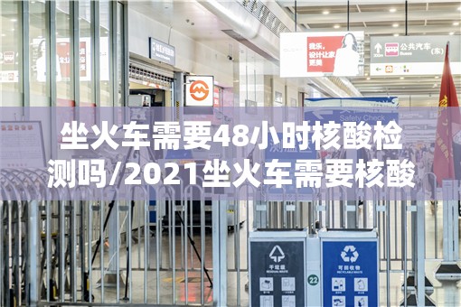 坐火车需要48小时核酸检测吗/2021坐火车需要核酸报告吗 坐火车需要48小时核酸检测吗/2021坐火车需要核酸报告吗