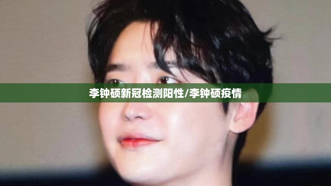 李钟硕新冠检测阳性/李钟硕疫情