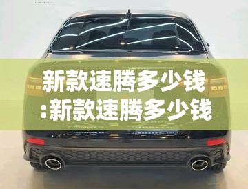 新款速腾多少钱:新款速腾多少钱一辆 新款速腾多少钱:新款速腾多少钱一辆