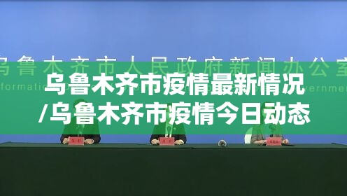乌鲁木齐市疫情最新情况/乌鲁木齐市疫情今日动态