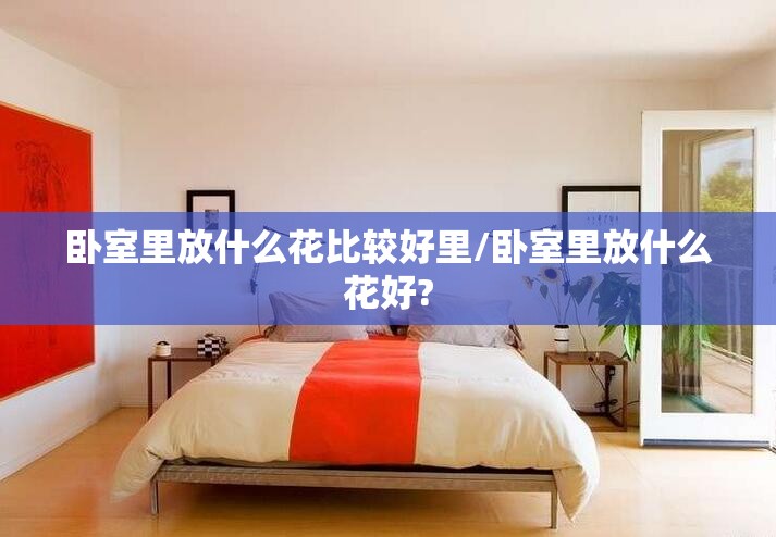 卧室里放什么花比较好里/卧室里放什么花好? 卧室里放什么花比较好里/卧室里放什么花好?