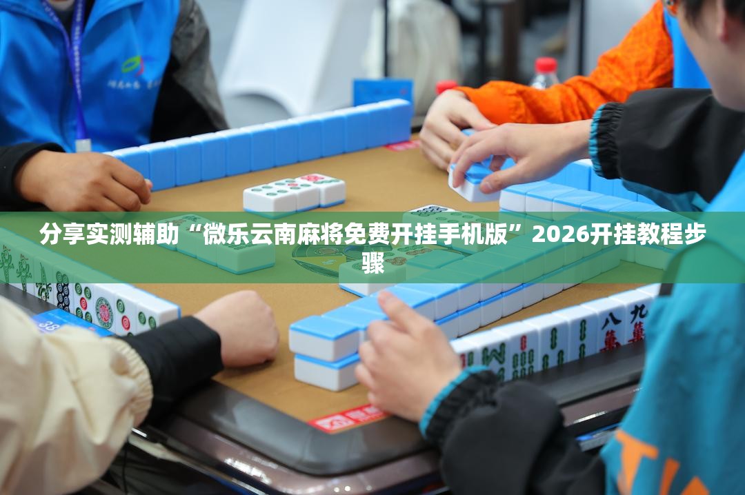 分享实测辅助“微乐云南麻将免费开挂手机版”2026开挂教程步骤