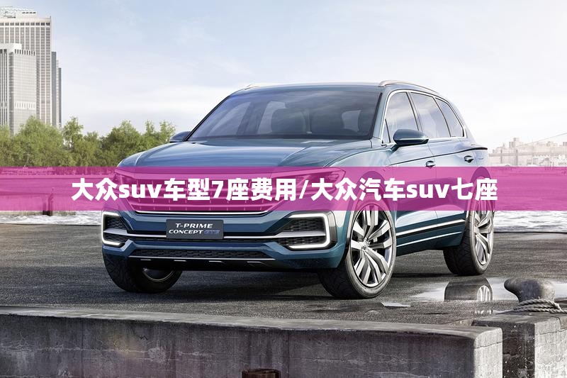 大众suv车型7座费用/大众汽车suv七座