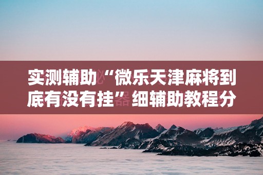 实测辅助“微乐天津麻将到底有没有挂	”细辅助教程分享