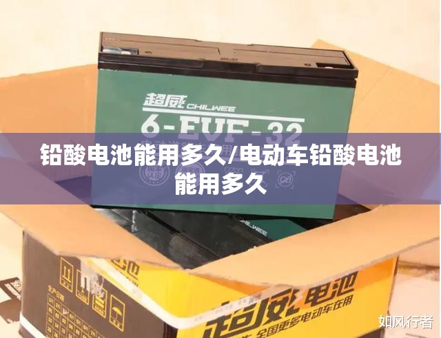 铅酸电池能用多久/电动车铅酸电池能用多久 铅酸电池能用多久/电动车铅酸电池能用多久