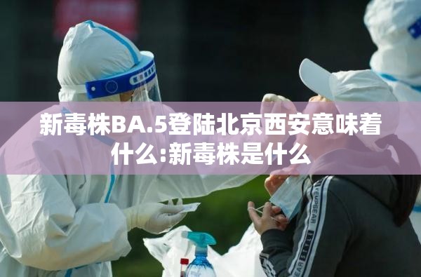 新毒株BA.5登陆北京西安意味着什么:新毒株是什么 新毒株BA.5登陆北京西安意味着什么:新毒株是什么