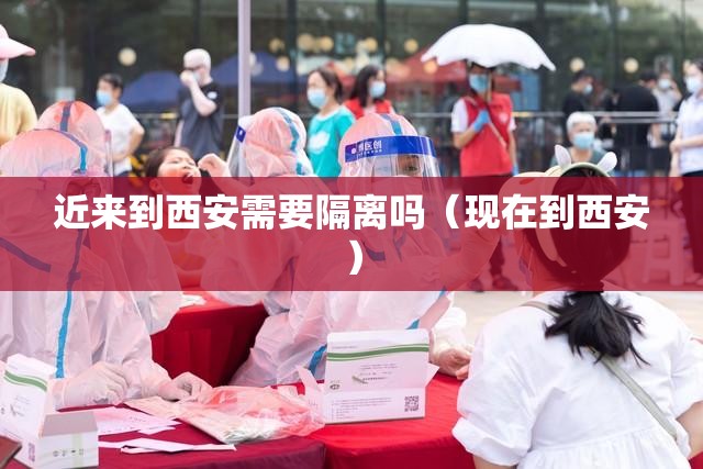 近来到西安需要隔离吗（现在到西安）