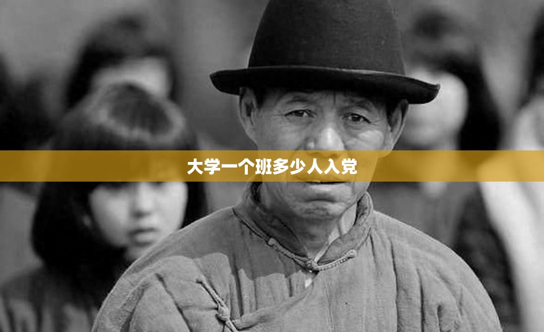 大学一个班多少人入党/大学一个班多少人入党啊