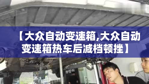 【大众自动变速箱,大众自动变速箱热车后减档顿挫】