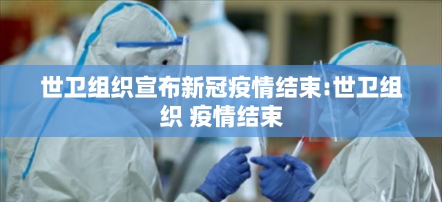世卫组织宣布新冠疫情结束:世卫组织 疫情结束 世卫组织宣布新冠疫情结束:世卫组织 疫情结束