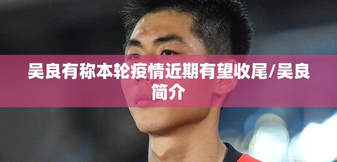 吴良有称本轮疫情近期有望收尾/吴良简介