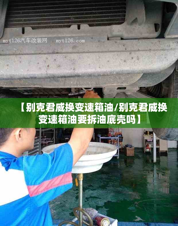 【别克君威换变速箱油/别克君威换变速箱油要拆油底壳吗】 【别克君威换变速箱油/别克君威换变速箱油要拆油底壳吗】