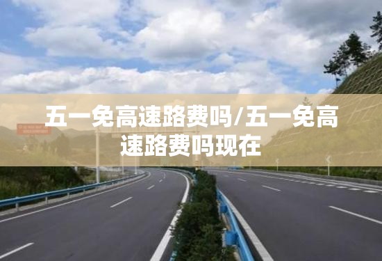 五一免高速路费吗/五一免高速路费吗现在 五一免高速路费吗/五一免高速路费吗现在