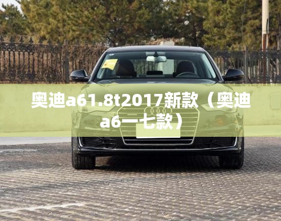 奥迪a61.8t2017新款(奥迪a6一七款) 奥迪a61.8t2017新款(奥迪a6一七款)