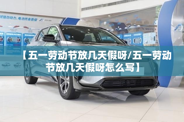 【五一劳动节放几天假呀/五一劳动节放几天假呀怎么写】
