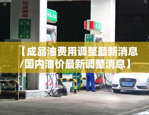 【成品油费用调整最新消息/国内油价最新调整消息】 【成品油费用调整最新消息/国内油价最新调整消息】