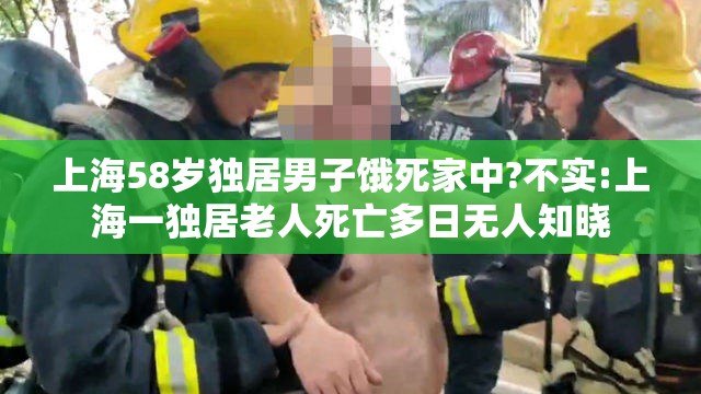 上海58岁独居男子饿死家中?不实:上海一独居老人死亡多日无人知晓 上海58岁独居男子饿死家中?不实:上海一独居老人死亡多日无人知晓