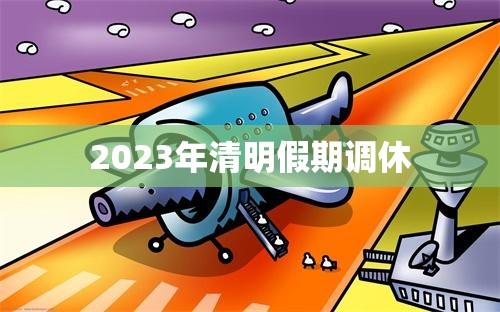 2023年清明假期调休(清明节2023年清明节) 2023年清明假期调休(清明节2023年清明节)