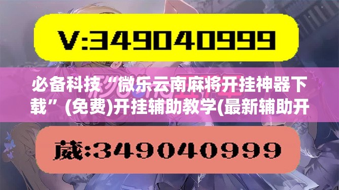 必备科技“微乐云南麻将开挂神器下载”(免费)开挂辅助教学(最新辅助开挂教程)