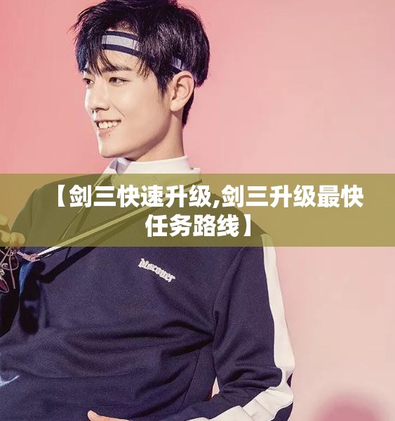【剑三快速升级,剑三升级最快任务路线】 【剑三快速升级,剑三升级最快任务路线】