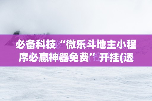 必备科技“微乐斗地主小程序必赢神器免费”开挂(透视)辅助教程