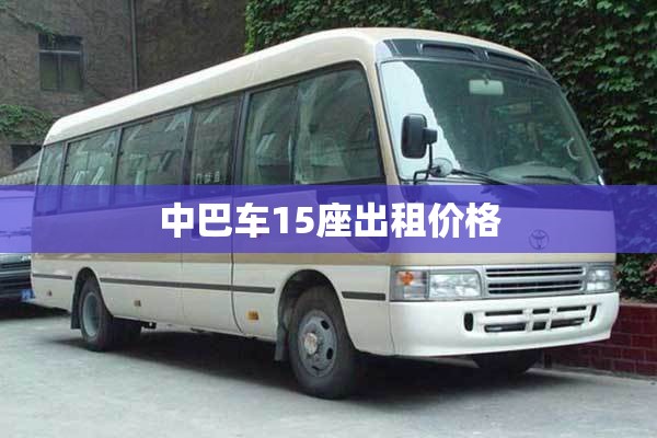 中巴车15座出租费用:中巴车15座出租费用包含司机么