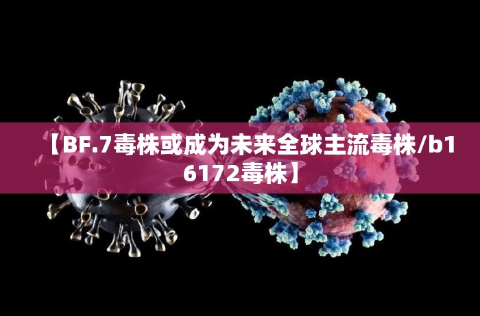 【BF.7毒株或成为未来全球主流毒株/b16172毒株】 【BF.7毒株或成为未来全球主流毒株/b16172毒株】