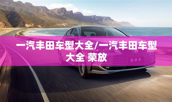 一汽丰田车型大全/一汽丰田车型大全 荣放 一汽丰田车型大全/一汽丰田车型大全 荣放
