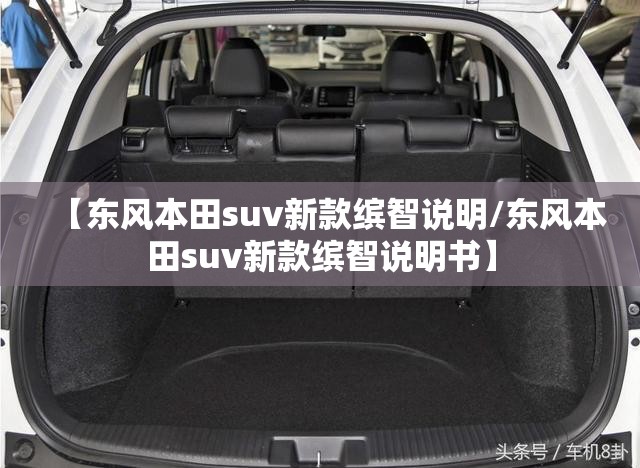 【东风本田suv新款缤智说明/东风本田suv新款缤智说明书】 【东风本田suv新款缤智说明/东风本田suv新款缤智说明书】