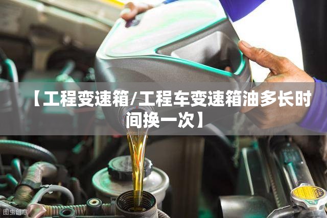 【工程变速箱/工程车变速箱油多长时间换一次】 【工程变速箱/工程车变速箱油多长时间换一次】