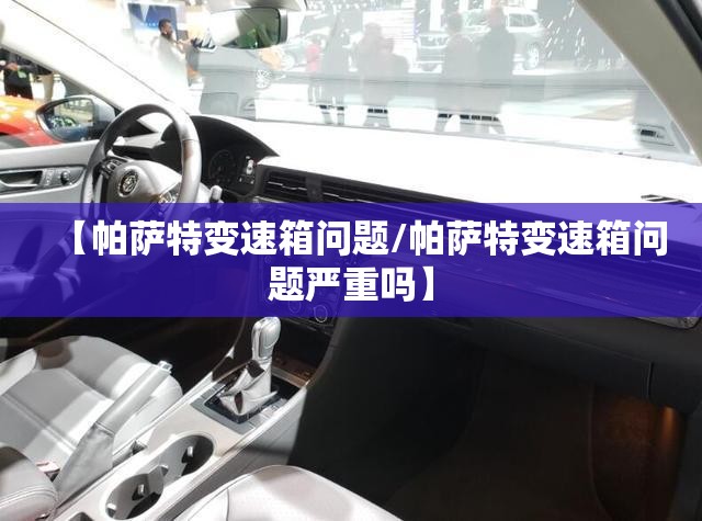 【帕萨特变速箱问题/帕萨特变速箱问题严重吗】 【帕萨特变速箱问题/帕萨特变速箱问题严重吗】
