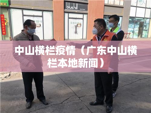 中山横栏疫情(广东中山横栏本地新闻) 中山横栏疫情(广东中山横栏本地新闻)