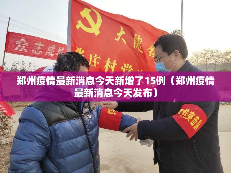 郑州疫情最新消息今天新增了15例(郑州疫情最新消息今天发布) 郑州疫情最新消息今天新增了15例(郑州疫情最新消息今天发布)