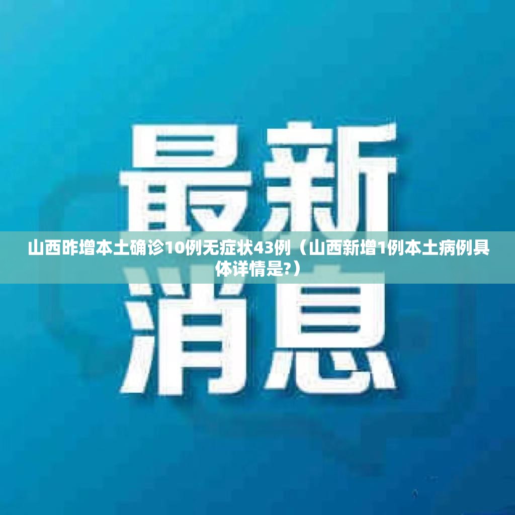 山西昨增本土确诊10例无症状43例（山西新增1例本土病例具体详情是?）