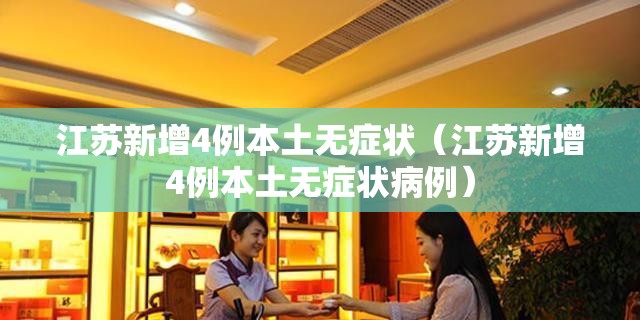 江苏新增4例本土无症状（江苏新增4例本土无症状病例）