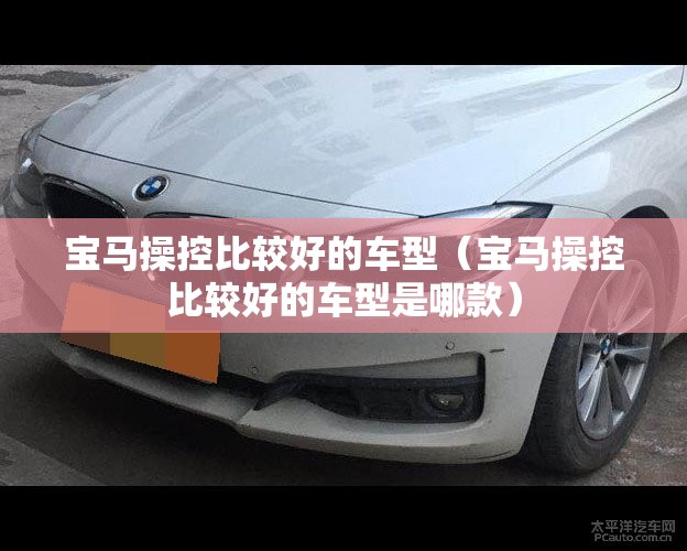 宝马操控比较好的车型(宝马操控比较好的车型是哪款) 宝马操控比较好的车型(宝马操控比较好的车型是哪款)