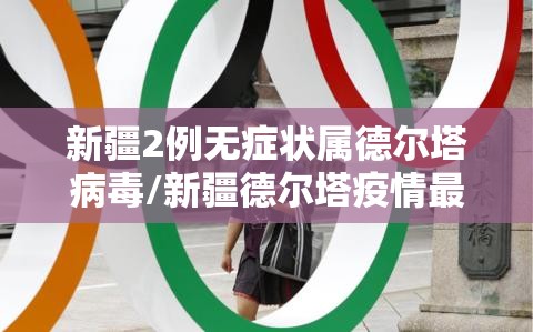 新疆2例无症状属德尔塔病毒/新疆德尔塔疫情最新情况 新疆2例无症状属德尔塔病毒/新疆德尔塔疫情最新情况