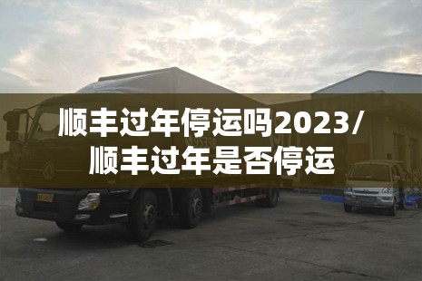 顺丰过年停运吗2023/顺丰过年是否停运 顺丰过年停运吗2023/顺丰过年是否停运